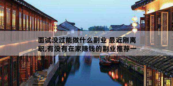 面试没过能做什么副业 最近刚离职,有没有在家赚钱的副业推荐一下